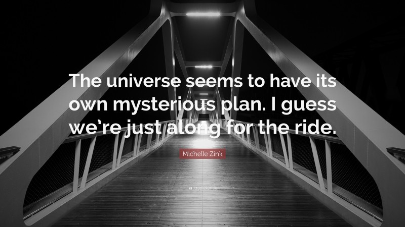 Michelle Zink Quote: “The universe seems to have its own mysterious plan. I guess we’re just along for the ride.”