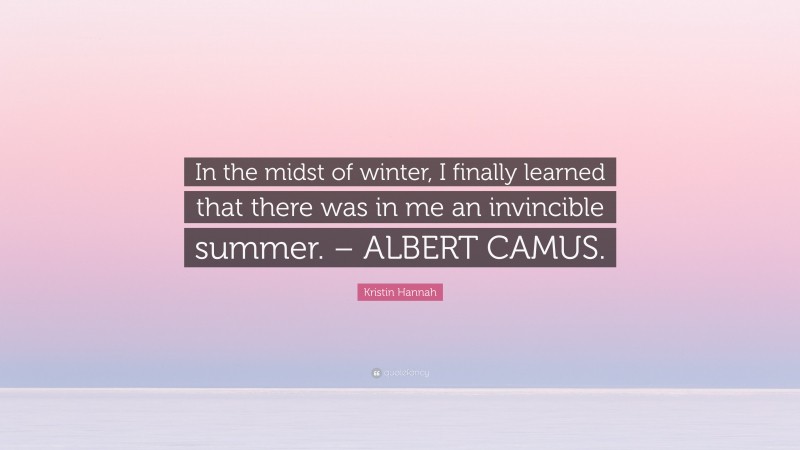 Kristin Hannah Quote: “In the midst of winter, I finally learned that there was in me an invincible summer. – ALBERT CAMUS.”