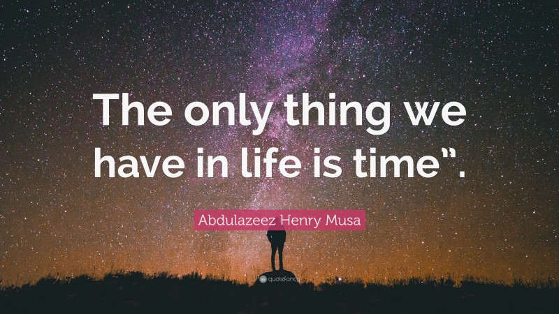 Abdulazeez Henry Musa Quote: “The only thing we have in life is time”.”