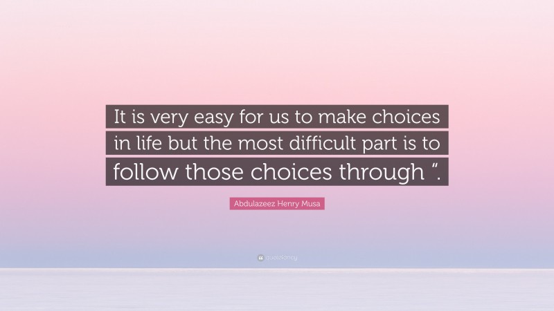 Abdulazeez Henry Musa Quote: “It is very easy for us to make choices in life but the most difficult part is to follow those choices through “.”