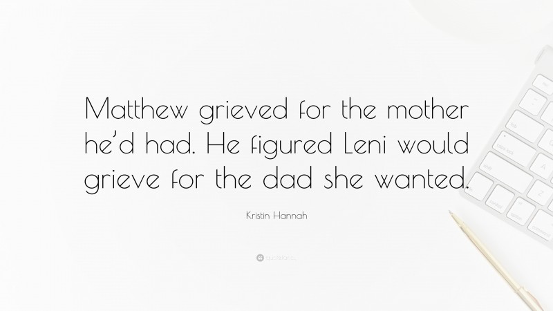 Kristin Hannah Quote: “Matthew grieved for the mother he’d had. He figured Leni would grieve for the dad she wanted.”