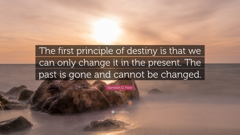 Kamlesh D. Patel Quote: “The first principle of destiny is that we can only change it in the present. The past is gone and cannot be changed.”