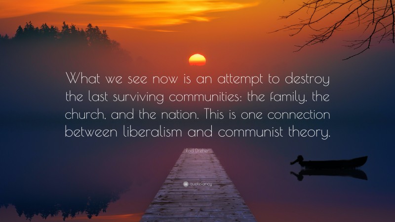 Rod Dreher Quote: “What we see now is an attempt to destroy the last surviving communities: the family, the church, and the nation. This is one connection between liberalism and communist theory.”