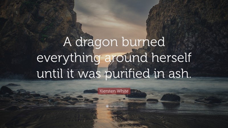 Kiersten White Quote: “A dragon burned everything around herself until it was purified in ash.”