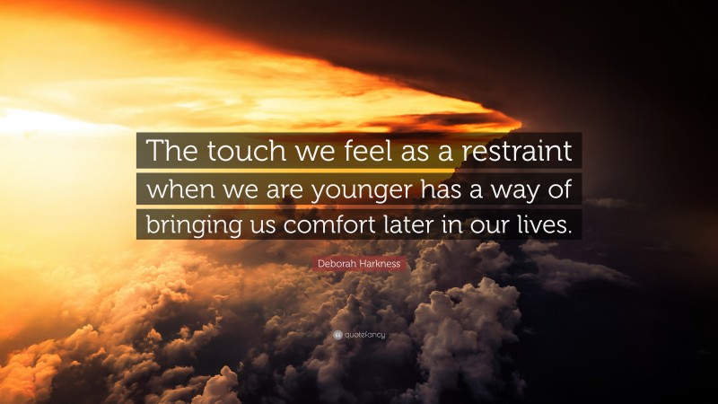 Deborah Harkness Quote: “The touch we feel as a restraint when we are younger has a way of bringing us comfort later in our lives.”