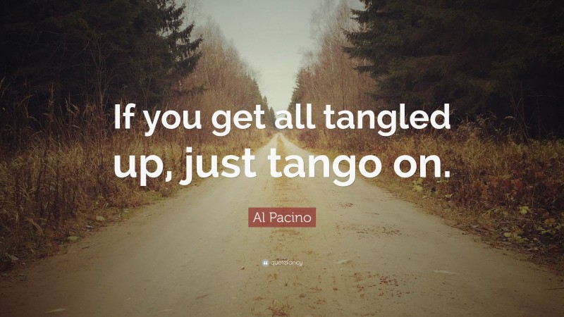Al Pacino Quote: “If you get all tangled up, just tango on.”