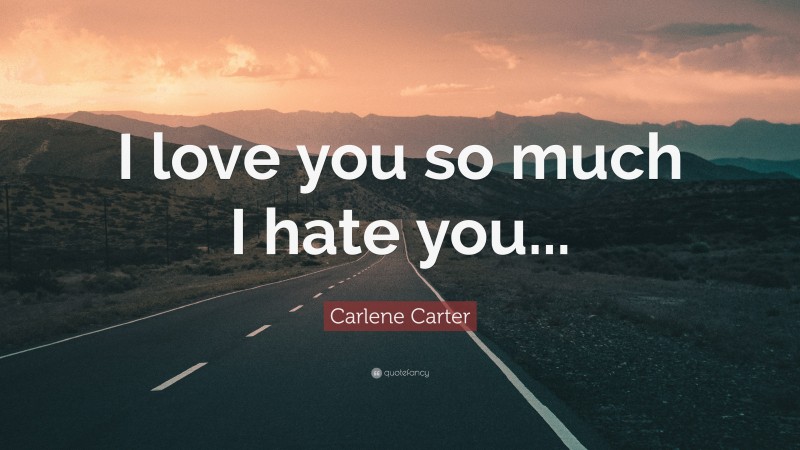 Carlene Carter Quote: “I love you so much I hate you...”