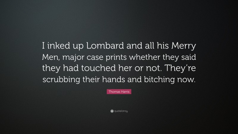 Thomas Harris Quote: “I inked up Lombard and all his Merry Men, major case prints whether they said they had touched her or not. They’re scrubbing their hands and bitching now.”