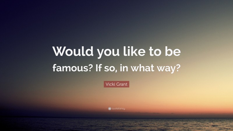 Vicki Grant Quote: “Would you like to be famous? If so, in what way?”