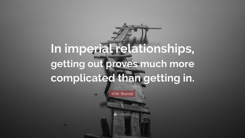 H.W. Brands Quote: “In imperial relationships, getting out proves much more complicated than getting in.”