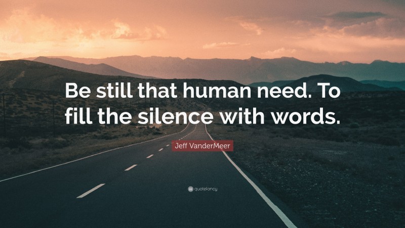 Jeff VanderMeer Quote: “Be still that human need. To fill the silence with words.”