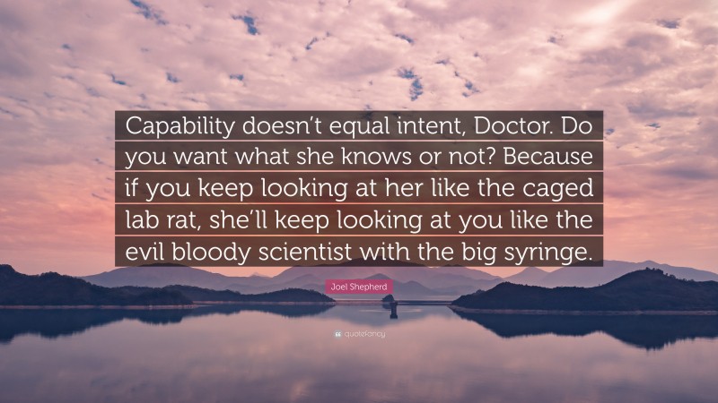 Joel Shepherd Quote: “Capability doesn’t equal intent, Doctor. Do you want what she knows or not? Because if you keep looking at her like the caged lab rat, she’ll keep looking at you like the evil bloody scientist with the big syringe.”