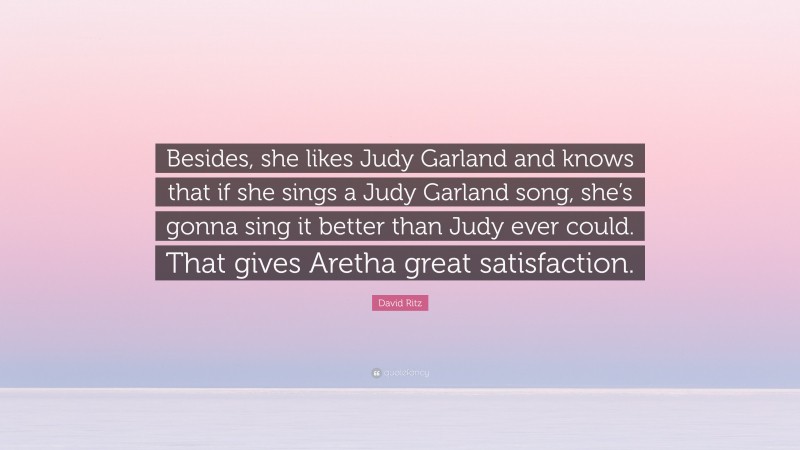 David Ritz Quote: “Besides, she likes Judy Garland and knows that if she sings a Judy Garland song, she’s gonna sing it better than Judy ever could. That gives Aretha great satisfaction.”