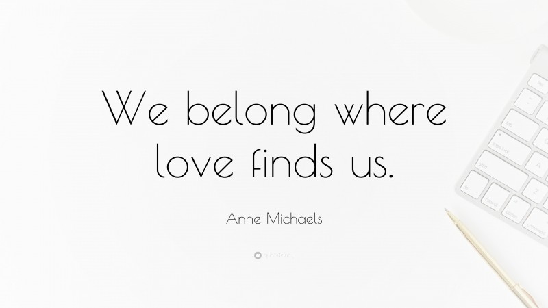 Anne Michaels Quote: “We belong where love finds us.”