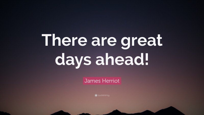 James Herriot Quote: “There are great days ahead!”