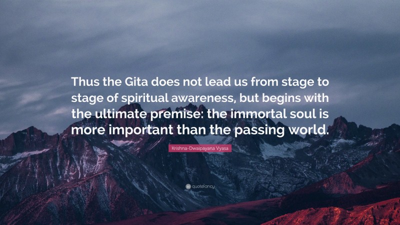 Krishna-Dwaipayana Vyasa Quote: “Thus the Gita does not lead us from stage to stage of spiritual awareness, but begins with the ultimate premise: the immortal soul is more important than the passing world.”