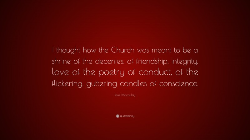 Rose Macaulay Quote: “I thought how the Church was meant to be a shrine of the decenies, of friendship, integrity, love of the poetry of conduct, of the flickering, guttering candles of conscience.”