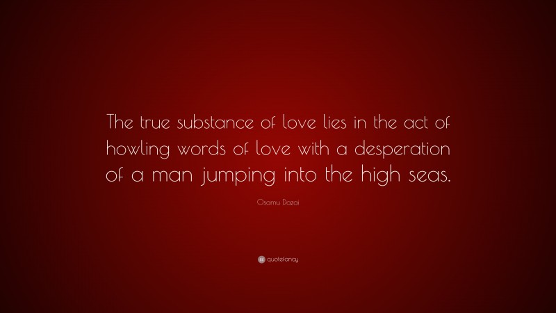 Osamu Dazai Quote: “The true substance of love lies in the act of howling words of love with a desperation of a man jumping into the high seas.”