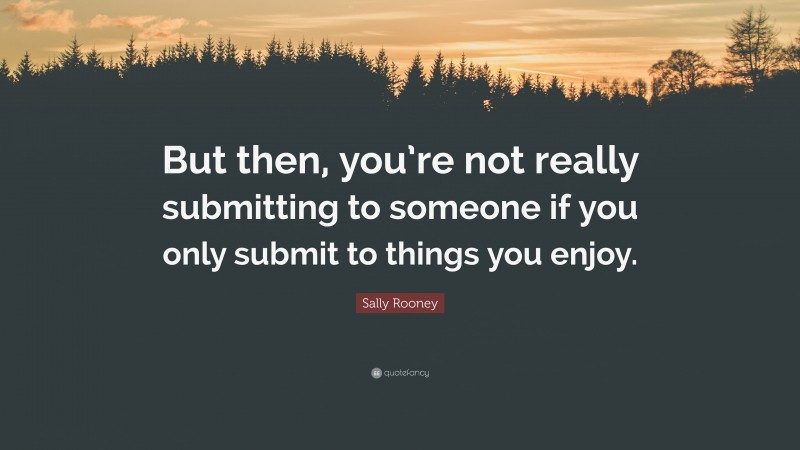 Sally Rooney Quote: “But then, you’re not really submitting to someone if you only submit to things you enjoy.”