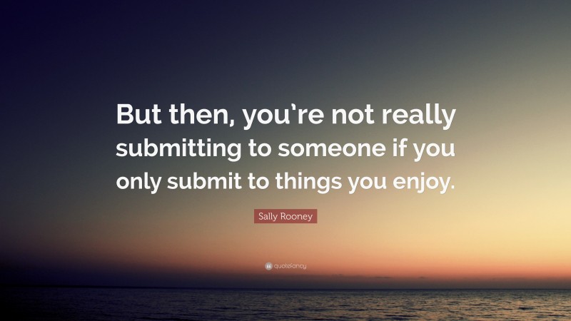 Sally Rooney Quote: “But then, you’re not really submitting to someone if you only submit to things you enjoy.”