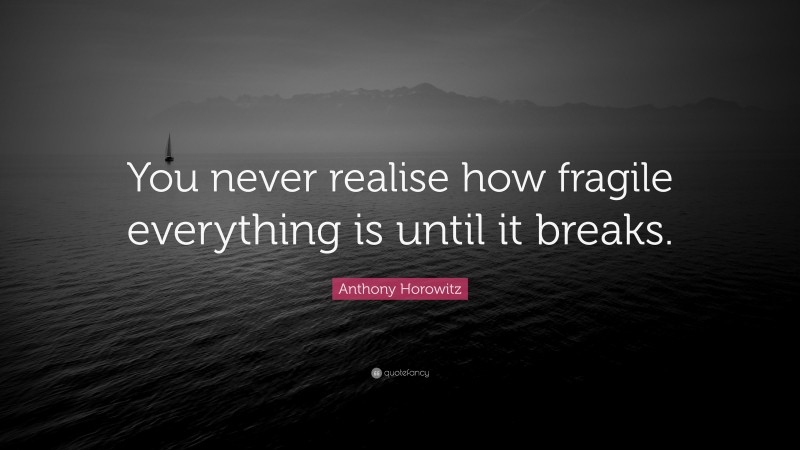 Anthony Horowitz Quote: “You never realise how fragile everything is until it breaks.”