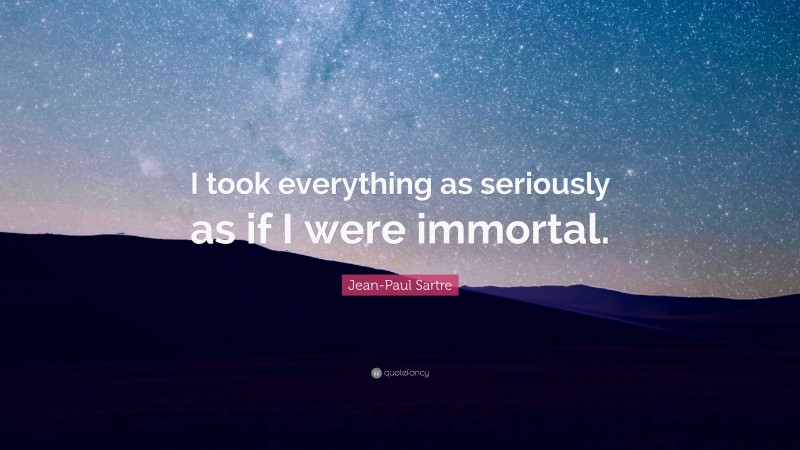 Jean-Paul Sartre Quote: “I took everything as seriously as if I were immortal.”