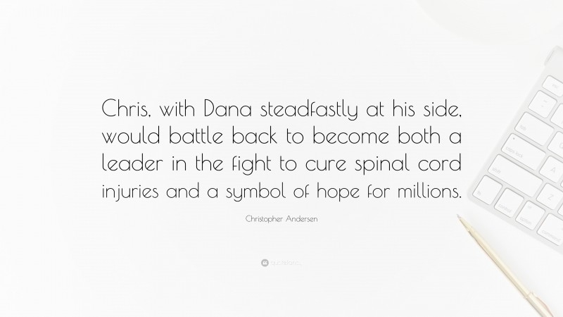 Christopher Andersen Quote: “Chris, with Dana steadfastly at his side, would battle back to become both a leader in the fight to cure spinal cord injuries and a symbol of hope for millions.”