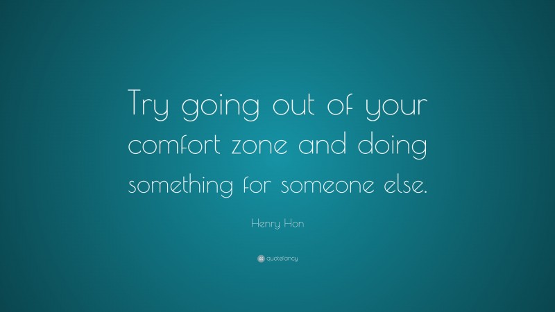 Henry Hon Quote: “Try going out of your comfort zone and doing something for someone else.”