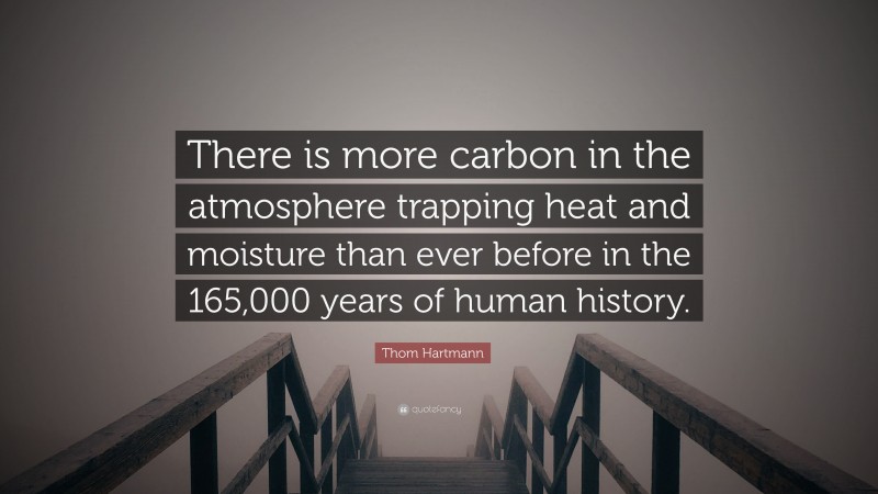 Thom Hartmann Quote: “There is more carbon in the atmosphere trapping heat and moisture than ever before in the 165,000 years of human history.”