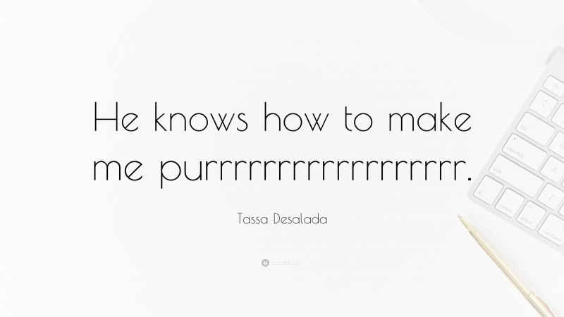 Tassa Desalada Quote: “He knows how to make me purrrrrrrrrrrrrrrrrr.”