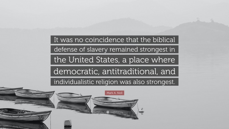 Mark A. Noll Quote: “It was no coincidence that the biblical defense of slavery remained strongest in the United States, a place where democratic, antitraditional, and individualistic religion was also strongest.”