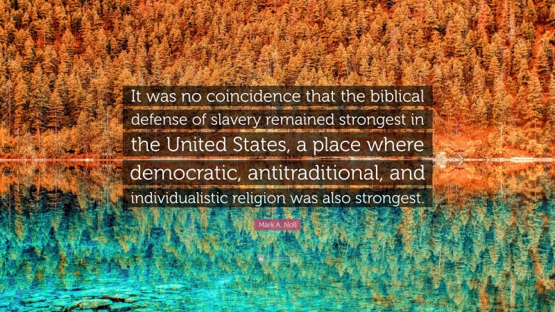 Mark A. Noll Quote: “It was no coincidence that the biblical defense of slavery remained strongest in the United States, a place where democratic, antitraditional, and individualistic religion was also strongest.”