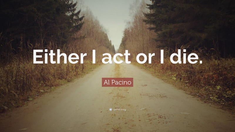 Al Pacino Quote: “Either I act or I die.”