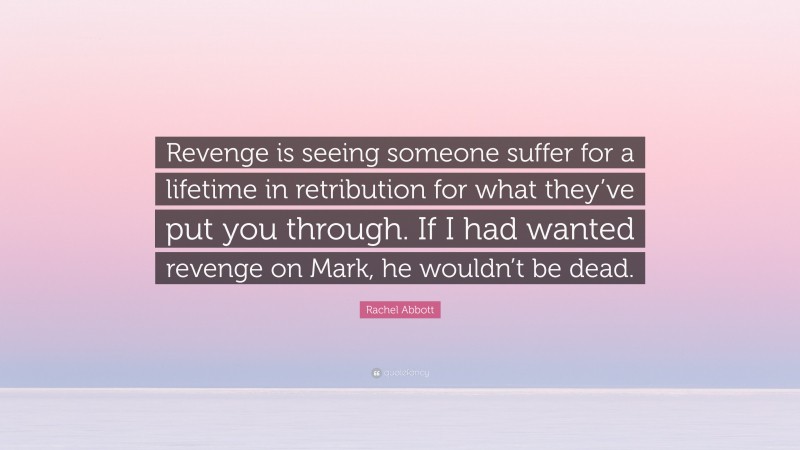 Rachel Abbott Quote: “Revenge is seeing someone suffer for a lifetime in retribution for what they’ve put you through. If I had wanted revenge on Mark, he wouldn’t be dead.”