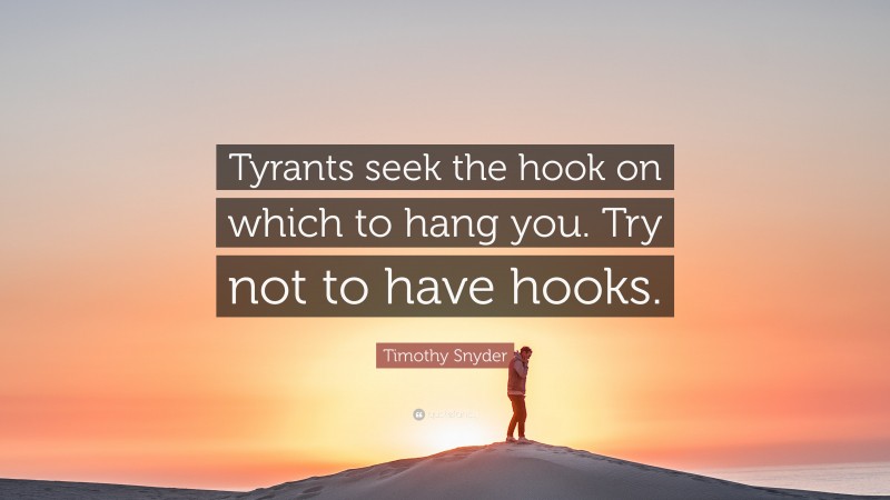 Timothy Snyder Quote: “Tyrants seek the hook on which to hang you. Try not to have hooks.”