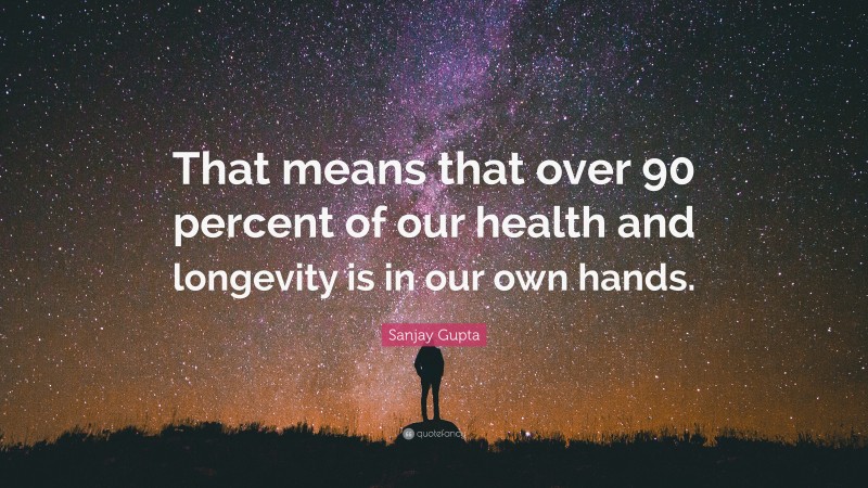 Sanjay Gupta Quote: “That means that over 90 percent of our health and longevity is in our own hands.”