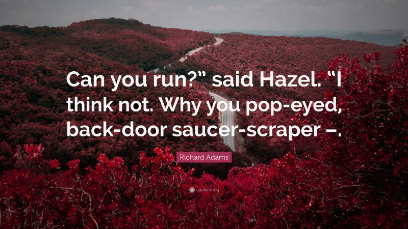 Richard Adams Quote: “Can you run?” said Hazel. “I think not. Why you pop-eyed, back-door saucer-scraper –.”