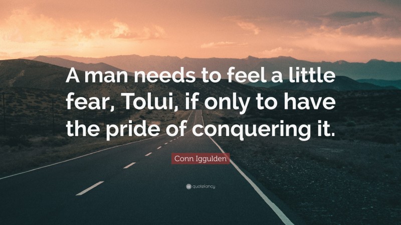 Conn Iggulden Quote: “A man needs to feel a little fear, Tolui, if only to have the pride of conquering it.”