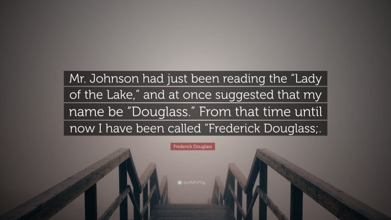 Frederick Douglass Quote: “Mr. Johnson had just been reading the “Lady of the Lake,” and at once suggested that my name be “Douglass.” From that time until now I have been called “Frederick Douglass;.”