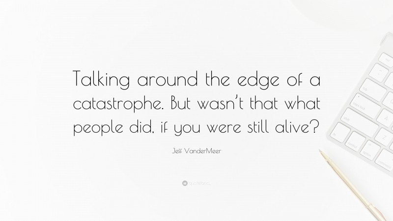 Jeff VanderMeer Quote: “Talking around the edge of a catastrophe. But wasn’t that what people did, if you were still alive?”