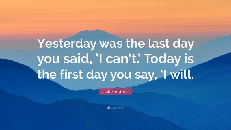 Zack Friedman Quote: “Yesterday was the last day you said, ‘I can’t.’ Today is the first day you say, ‘I will.”