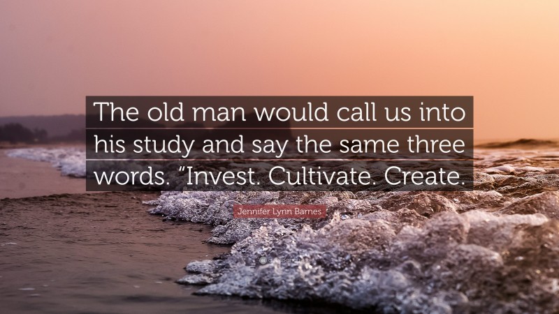 Jennifer Lynn Barnes Quote: “The old man would call us into his study and say the same three words. “Invest. Cultivate. Create.”