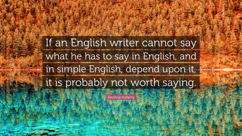 Andrew Roberts Quote: “If an English writer cannot say what he has to say in English, and in simple English, depend upon it, it is probably not worth saying.”