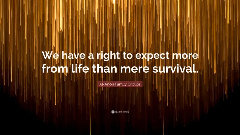 Al-Anon Family Groups Quote: “We have a right to expect more from life than mere survival.”
