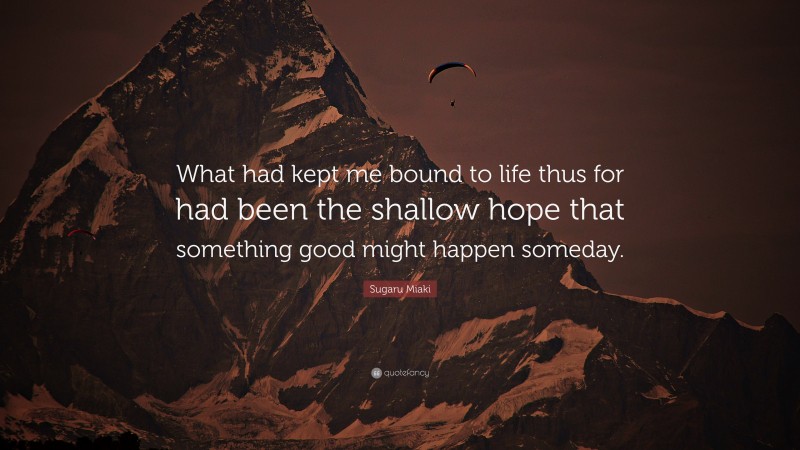 Sugaru Miaki Quote: “What had kept me bound to life thus for had been the shallow hope that something good might happen someday.”