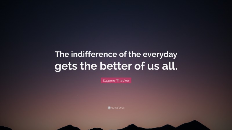 Eugene Thacker Quote: “The indifference of the everyday gets the better of us all.”