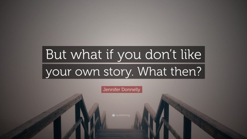 Jennifer Donnelly Quote: “But what if you don’t like your own story. What then?”