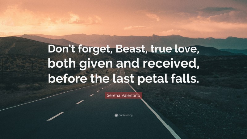 Serena Valentino Quote: “Don’t forget, Beast, true love, both given and received, before the last petal falls.”