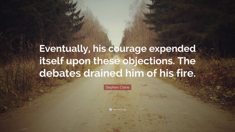 Stephen Crane Quote: “Eventually, his courage expended itself upon these objections. The debates drained him of his fire.”