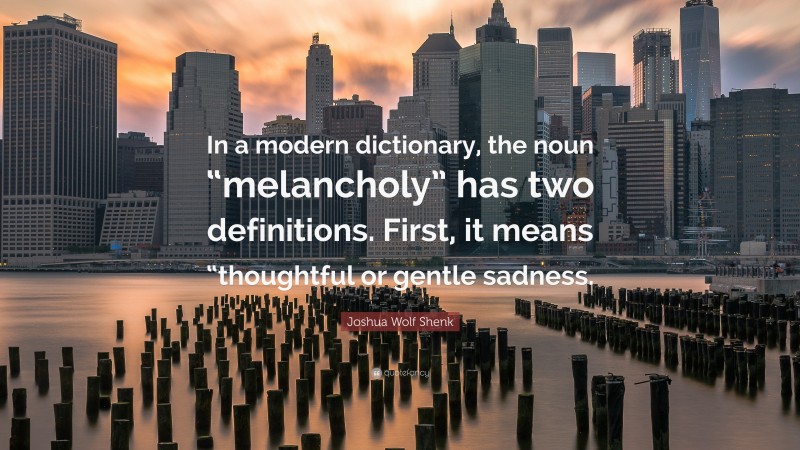 Joshua Wolf Shenk Quote: “In a modern dictionary, the noun “melancholy” has two definitions. First, it means “thoughtful or gentle sadness.”